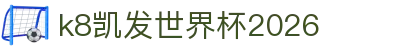 k8凯发世界杯2026 - 凯发娱乐app下载 - 安全信誉导航